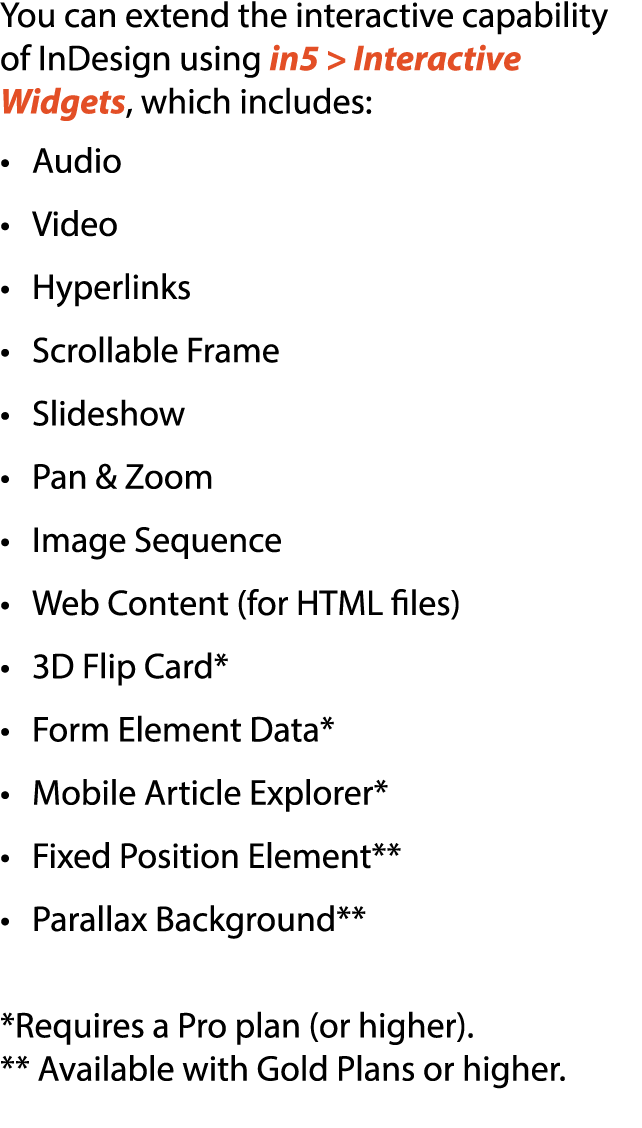 You can extend the interactive capability of InDesign using in5  Interactive Widgets, which includes: • Audio • Vide...